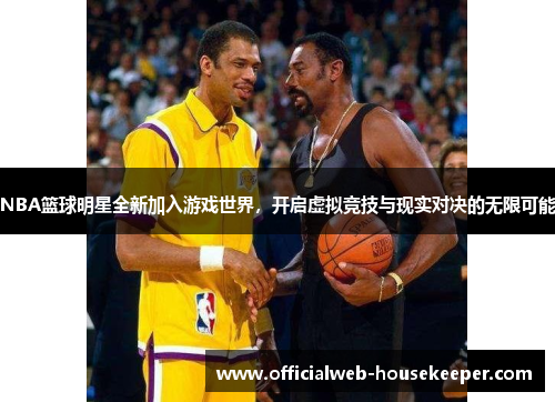 NBA篮球明星全新加入游戏世界，开启虚拟竞技与现实对决的无限可能