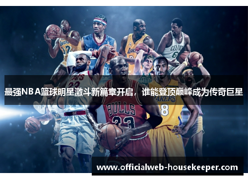 最强NBA篮球明星激斗新篇章开启，谁能登顶巅峰成为传奇巨星