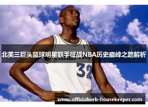 北美三巨头篮球明星联手征战NBA历史巅峰之路解析