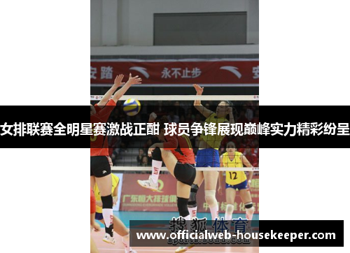 女排联赛全明星赛激战正酣 球员争锋展现巅峰实力精彩纷呈